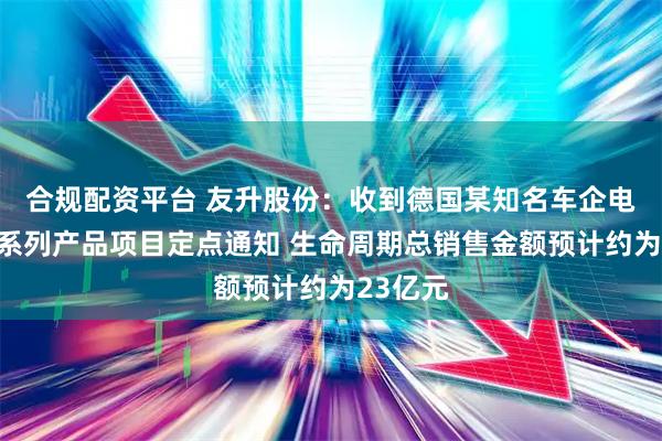 合规配资平台 友升股份：收到德国某知名车企电池托盘系列产品项目定点通知 生命周期总销售金额预计约为23亿元