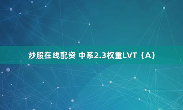 炒股在线配资 中系2.3权重LVT（A）