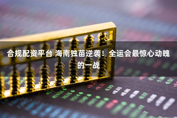 合规配资平台 海南独苗逆袭！全运会最惊心动魄的一战