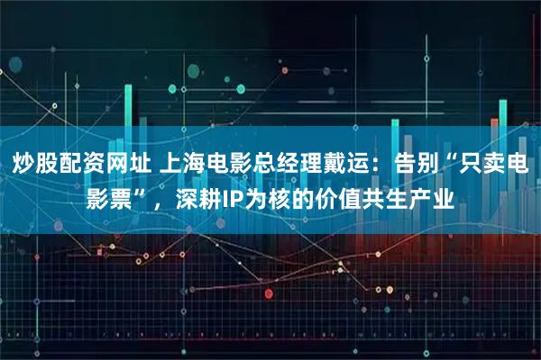 炒股配资网址 上海电影总经理戴运：告别“只卖电影票”，深耕IP为核的价值共生产业