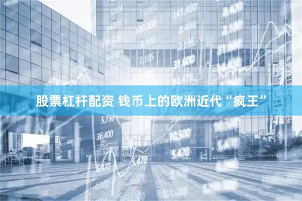 股票杠杆配资 钱币上的欧洲近代“疯王”
