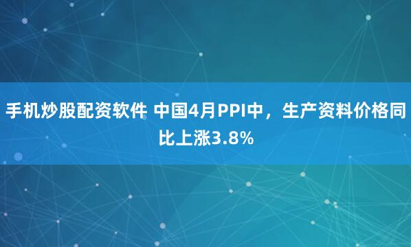 手机炒股配资软件 中国4月PPI中，生产资料价格同比上涨3.8%