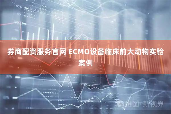 券商配资服务官网 ECMO设备临床前大动物实验案例